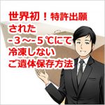 世界初！特許出願 された -３～-５℃にて 冷凍しない ご遺体保存方法