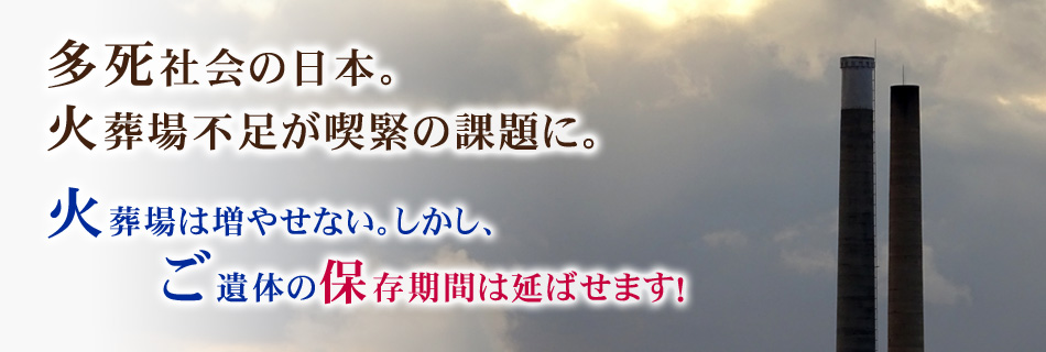 多死社会の日本。 火葬場不足が喫緊の課題に。ご遺体の保存期間は延ばせます！